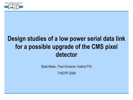 Design studies of a low power serial data link for a possible upgrade of the CMS pixel detector Beat Meier, Paul Scherrer Institut PSI TWEPP 2008.