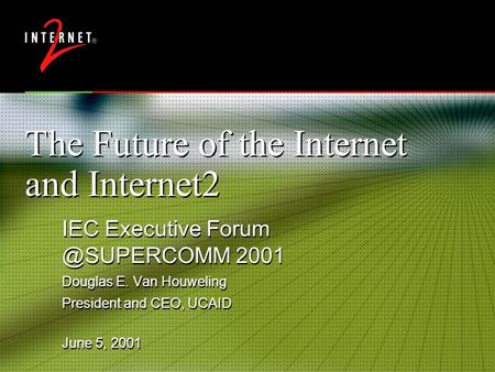 The Future of the Internet and Internet2 IEC Executive 2001 Douglas E. Van Houweling President and CEO, UCAID IEC Executive