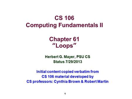 1 CS 106 Computing Fundamentals II Chapter 61 “Loops” Herbert G. Mayer, PSU CS Status 7/29/2013 Initial content copied verbatim from CS 106 material developed.
