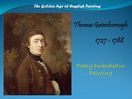 The Golden Age of English Painting Thomas Gainsborough 1727 - 1788 Poetry Embodied in Painting.