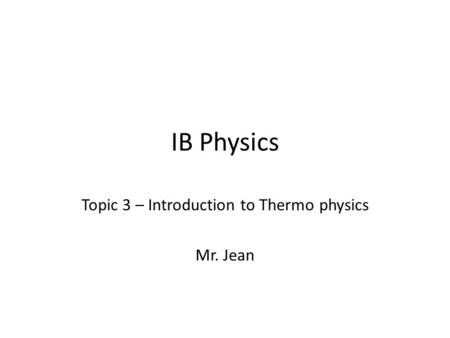 IB Physics Topic 3 – Introduction to Thermo physics Mr. Jean.
