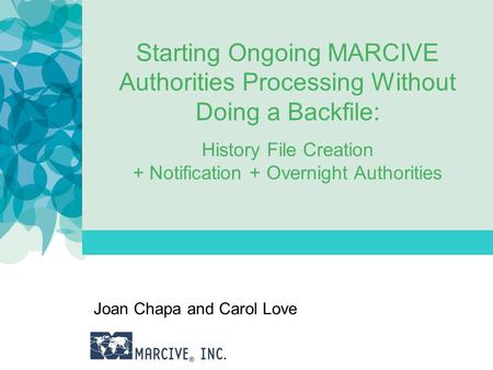 Starting Ongoing MARCIVE Authorities Processing Without Doing a Backfile: History File Creation + Notification + Overnight Authorities Joan Chapa and Carol.