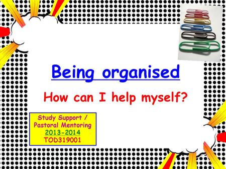 Being organised How can I help myself? Study Support / Pastoral Mentoring 2013-2014 TOD319001.