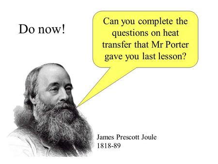 Do now! Can you complete the questions on heat transfer that Mr Porter gave you last lesson? James Prescott Joule 1818-89.