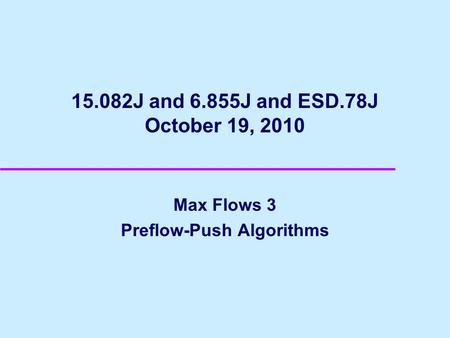 15.082J and 6.855J and ESD.78J October 19, 2010 Max Flows 3 Preflow-Push Algorithms.