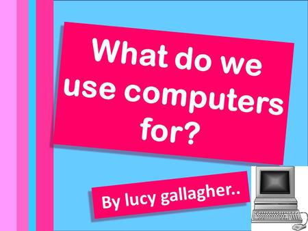 By Lucy Gallagher what do we use computers for? What do we use computers for? By lucy gallagher..