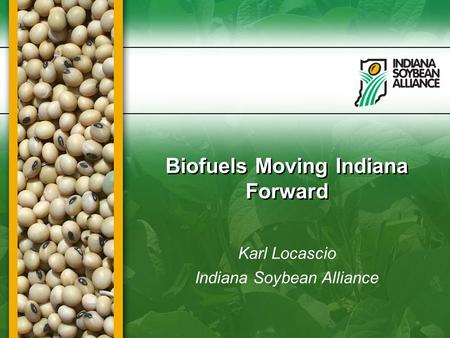 Biofuels Moving Indiana Forward Karl Locascio Indiana Soybean Alliance.