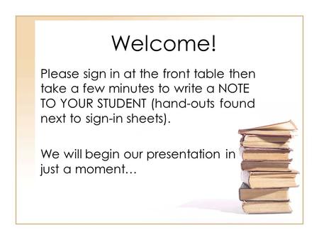 Welcome! Please sign in at the front table then take a few minutes to write a NOTE TO YOUR STUDENT (hand-outs found next to sign-in sheets). We will begin.