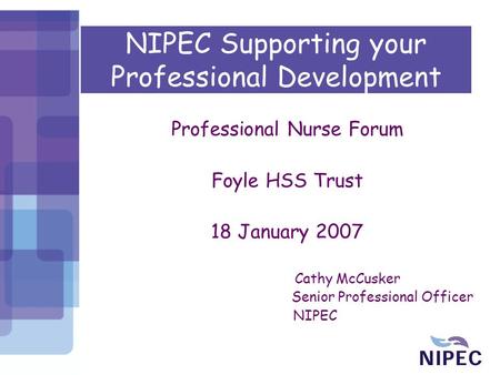 NIPEC Supporting your Professional Development Professional Nurse Forum Foyle HSS Trust 18 January 2007 Cathy McCusker Senior Professional Officer NIPEC.