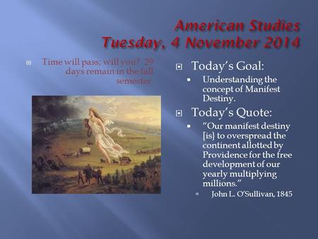  Time will pass; will you? 29 days remain in the fall semester.  Today’s Goal:  Understanding the concept of Manifest Destiny.  Today’s Quote:  “Our.