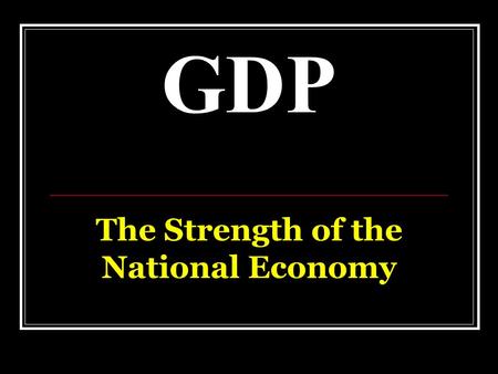 GDP The Strength of the National Economy. GDP GDP—Gross Domestic Product… Is used to compare the US’ economy with that of other nations… And to compare.