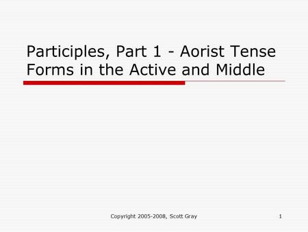 Copyright 2005-2008, Scott Gray1 Participles, Part 1 - Aorist Tense Forms in the Active and Middle.