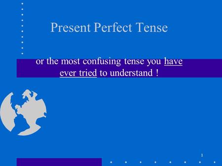 1 Present Perfect Tense or the most confusing tense you have ever tried to understand !