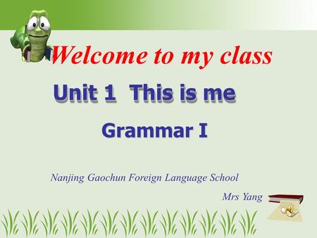 Welcome to my class Unit 1 This is me Unit 1 This is me Grammar I Nanjing Gaochun Foreign Language School Mrs Yang.
