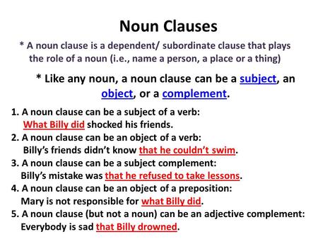 Noun Clauses * A noun clause is a dependent/ subordinate clause that plays the role of a noun (i.e., name a person, a place or a thing) * Like any noun,