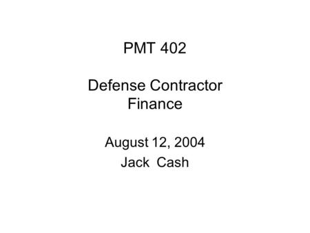 PMT 402 Defense Contractor Finance August 12, 2004 Jack Cash.