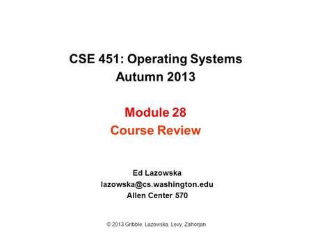 CSE 451: Operating Systems Autumn 2013 Module 28 Course Review Ed Lazowska Allen Center 570 © 2013 Gribble, Lazowska, Levy,