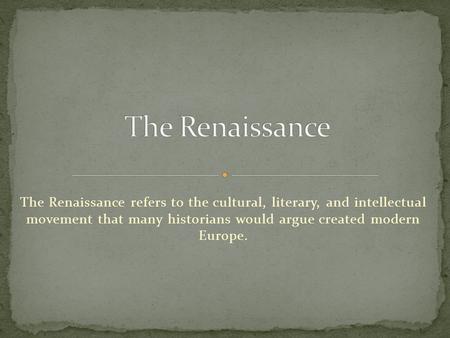The Renaissance refers to the cultural, literary, and intellectual movement that many historians would argue created modern Europe.