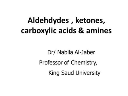 Aldehdydes, ketones, carboxylic acids & amines Dr/ Nabila Al-Jaber Professor of Chemistry, King Saud University.