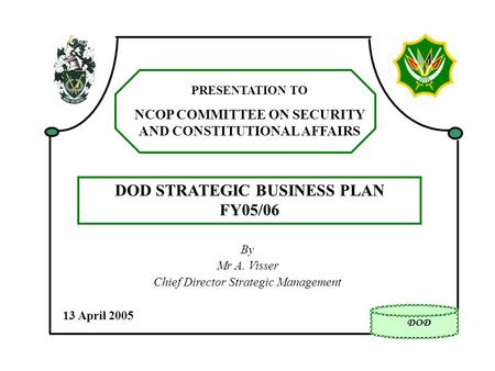 By Mr A. Visser Chief Director Strategic Management 13 April 2005 PRESENTATION TO NCOP COMMITTEE ON SECURITY AND CONSTITUTIONAL AFFAIRS DOD STRATEGIC BUSINESS.