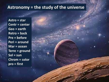 Astronomy = the study of the universe Astro = star Centr = center Geo = earth Retro = back Pre = before Peri = around Mar = ocean Terre = ground Sol =