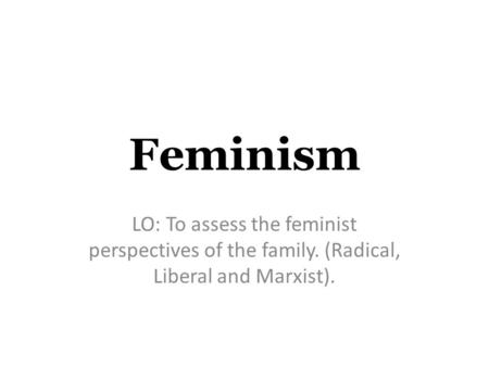 Feminism LO: To assess the feminist perspectives of the family. (Radical, Liberal and Marxist).
