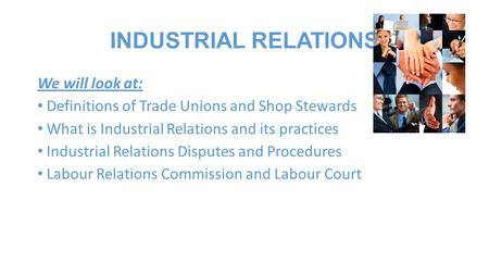 INDUSTRIAL RELATIONS We will look at: Definitions of Trade Unions and Shop Stewards What is Industrial Relations and its practices Industrial Relations.
