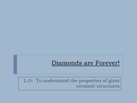 Diamonds are Forever! L.O: To understand the properties of giant covalent structures.