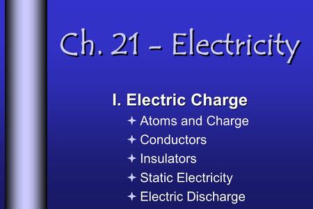 Ch. 21 - Electricity I. Electric Charge  Atoms and Charge  Conductors  Insulators  Static Electricity  Electric Discharge.