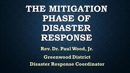 THE MITIGATION PHASE OF DISASTER RESPONSE Rev. Dr. Paul Wood, Jr. Greenwood District Disaster Response Coordinator.