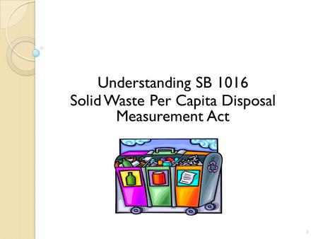 Understanding SB 1016 Solid Waste Per Capita Disposal Measurement Act 1.