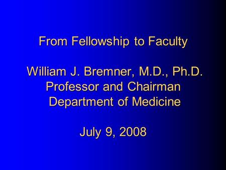 From Fellowship to Faculty William J. Bremner, M.D., Ph.D. Professor and Chairman Department of Medicine July 9, 2008.