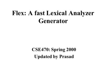 Flex: A fast Lexical Analyzer Generator CSE470: Spring 2000 Updated by Prasad.