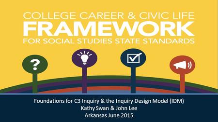 Foundations for C3 Inquiry & the Inquiry Design Model (IDM) Kathy Swan & John Lee Arkansas June 2015 Foundations for C3 Inquiry & the Inquiry Design Model.