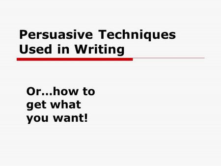 Persuasive Techniques Used in Writing Or…how to get what you want!