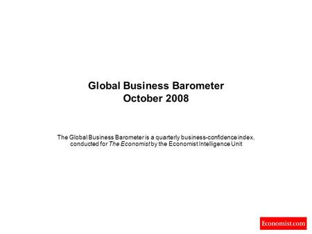 Global Business Barometer October 2008 The Global Business Barometer is a quarterly business-confidence index, conducted for The Economist by the Economist.
