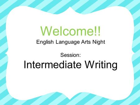 Welcome!! English Language Arts Night Session: Intermediate Writing.