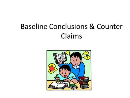 Baseline Conclusions & Counter Claims. Counter Arguments - Rebuttals Now, address those arguments in a paragraph explaining why your position is a better.