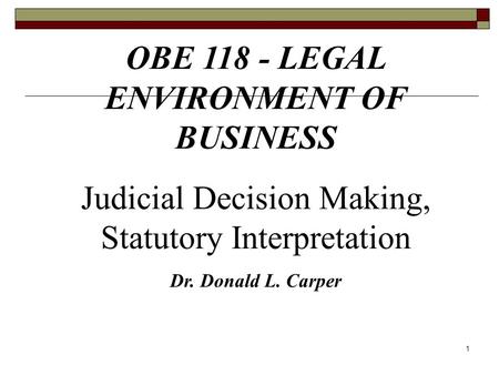 1 OBE 118 - LEGAL ENVIRONMENT OF BUSINESS Judicial Decision Making, Statutory Interpretation Dr. Donald L. Carper.