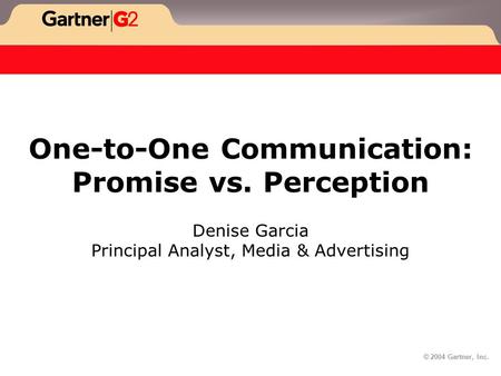 © 2004 Gartner, Inc. One-to-One Communication: Promise vs. Perception Denise Garcia Principal Analyst, Media & Advertising.