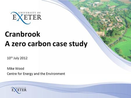Cranbrook A zero carbon case study 10 th July 2012 Mike Wood Centre for Energy and the Environment.