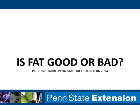 IS FAT GOOD OR BAD? PAIGE WHITMIRE, PENN STATE DIETETIC INTERN 2014.