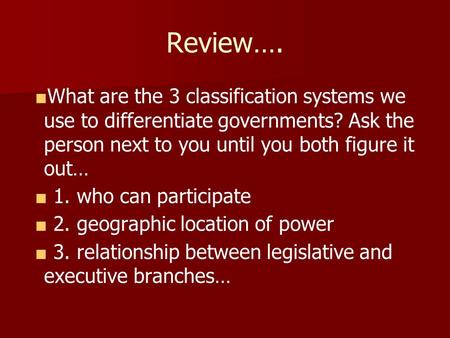 Review…. ■ What are the 3 classification systems we use to differentiate governments? Ask the person next to you until you both figure it out… ■ 1. who.