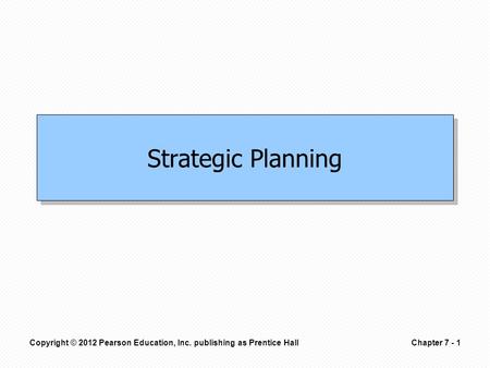 Copyright © 2012 Pearson Education, Inc. publishing as Prentice HallChapter 7 - 1 Strategic Planning.