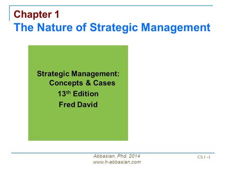 Abbasian, Phd. 2014 www.h-abbasian.com Ch 1 -1 Chapter 1 The Nature of Strategic Management Strategic Management: Concepts & Cases 13 th Edition Fred David.