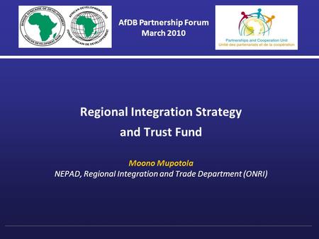 Regional Integration Strategy and Trust Fund Moono Mupotola NEPAD, Regional Integration and Trade Department (ONRI) AfDB Partnership Forum March 2010.