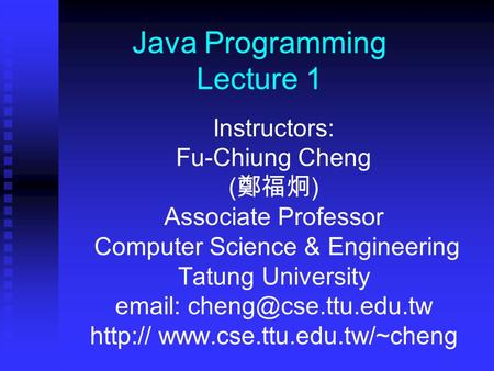 Java Programming Lecture 1 Instructors: Fu-Chiung Cheng ( 鄭福炯 ) Associate Professor Computer Science & Engineering Tatung University