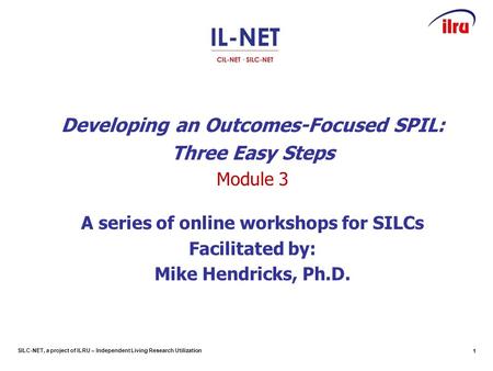 SILC-NET, a project of ILRU – Independent Living Research Utilization Developing an Outcomes-Focused SPIL: Three Easy Steps Module 3 A series of online.