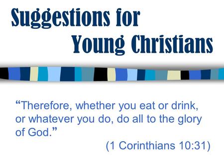 Suggestions for Young Christians “ Therefore, whether you eat or drink, or whatever you do, do all to the glory of God. ” (1 Corinthians 10:31)