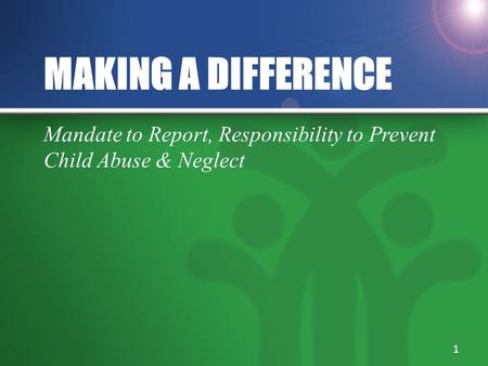 MAKING A DIFFERENCE Mandate to Report, Responsibility to Prevent Child Abuse & Neglect 1.